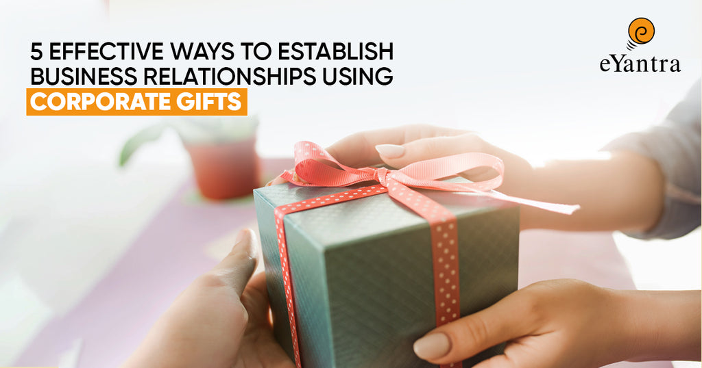 5 Effective Ways To Establish Business Relationships Using Corporate Gifts